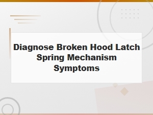 Diagnose Broken Hood Latch Spring Mechanism Symptoms