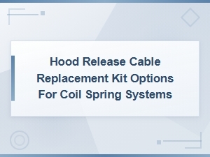 Hood Release Cable Replacement Kit Options for Coil Spring Systems